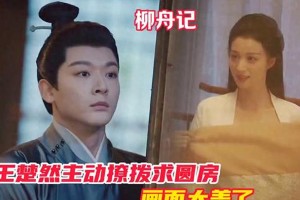 《柳舟记》王楚然性感撩拨崔行舟，剧情高甜热播